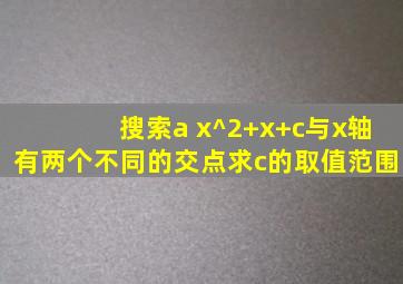 搜索a x^2+x+c与x轴有两个不同的交点求c的取值范围